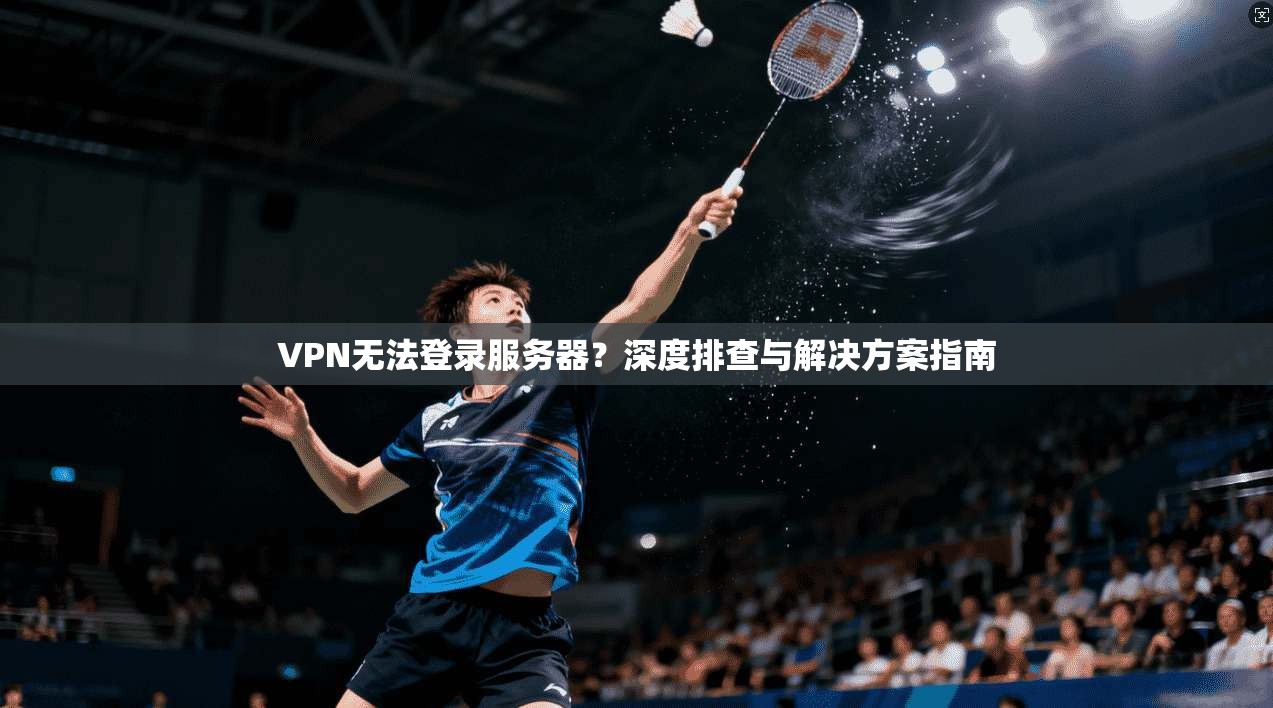 VPN无法登录服务器？深度排查与解决方案指南