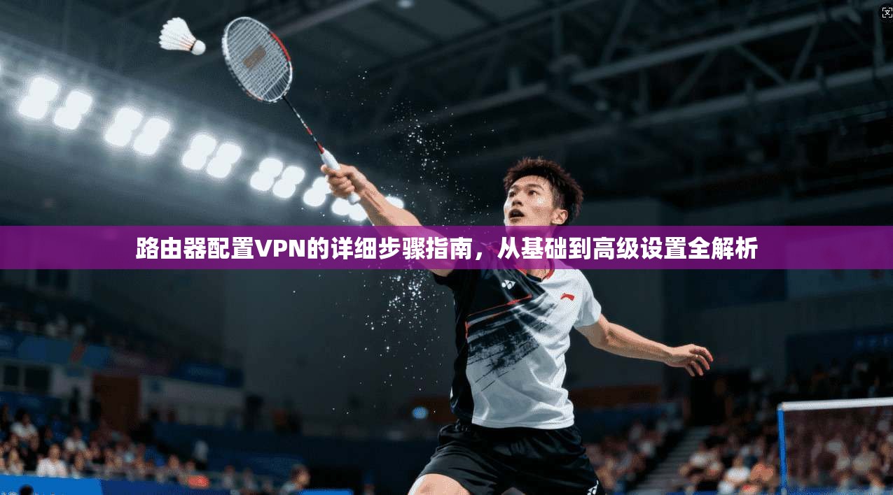 路由器配置VPN的详细步骤指南，从基础到高级设置全解析