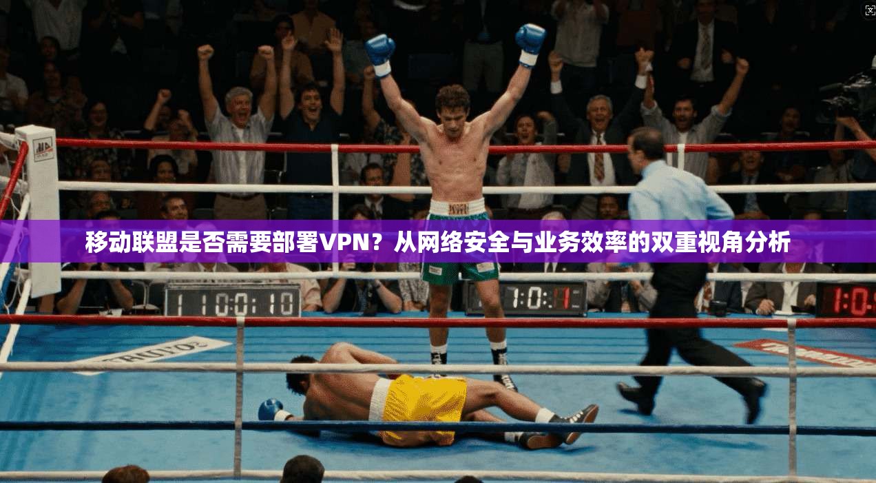 移动联盟是否需要部署VPN？从网络安全与业务效率的双重视角分析