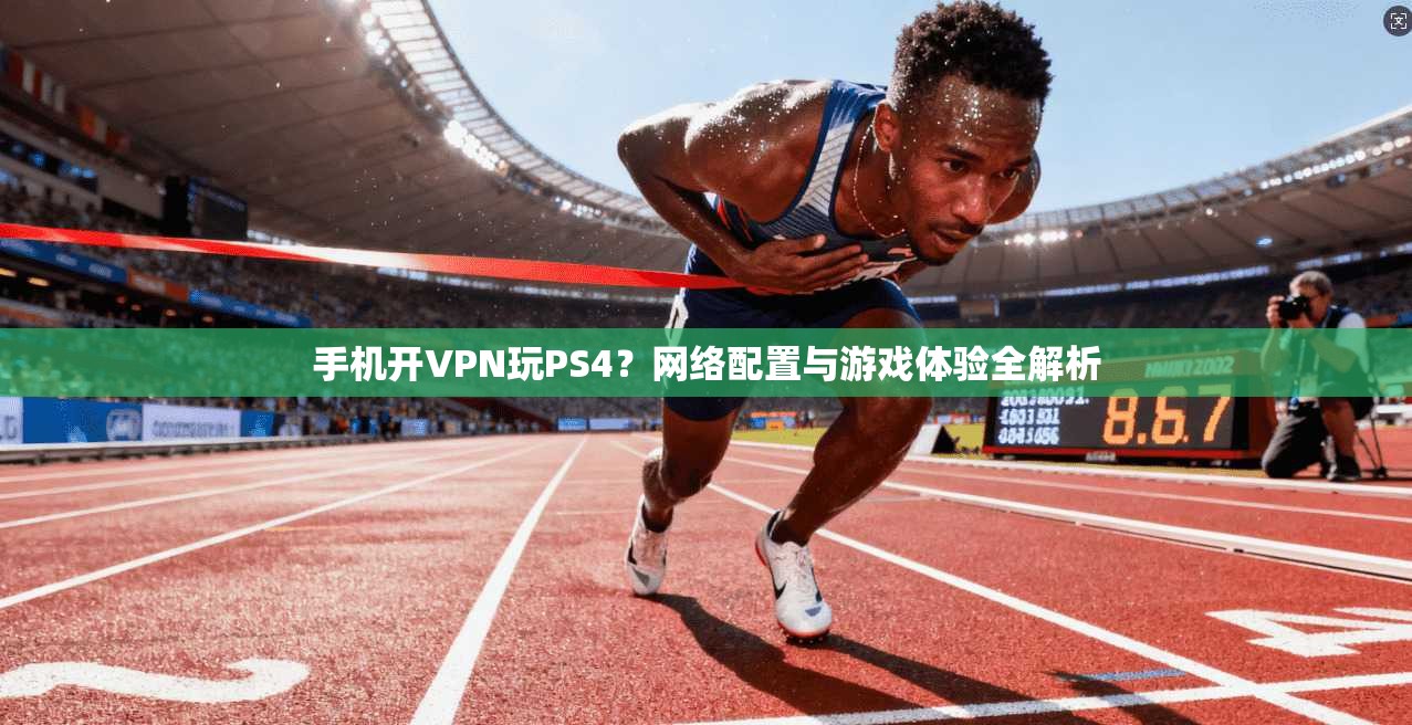 手机开VPN玩PS4?网络配置与游戏体验全解析