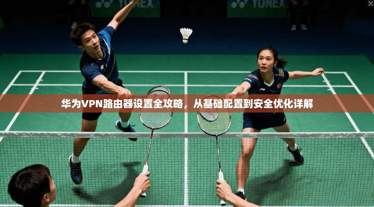 华为VPN路由器设置全攻略，从基础配置到安全优化详解