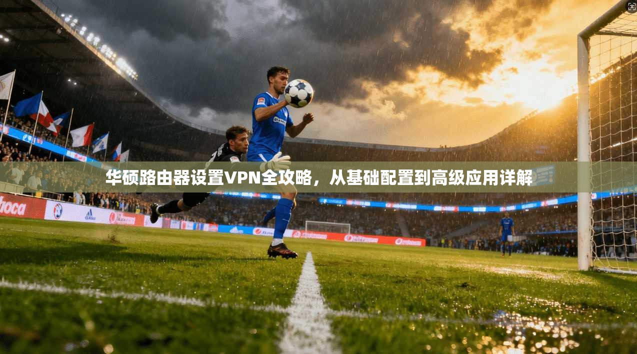华硕路由器设置VPN全攻略，从基础配置到高级应用详解