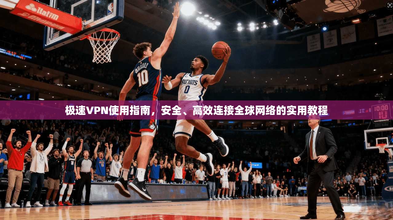 极速VPN使用指南,安全、高效连接全球网络的实用教程