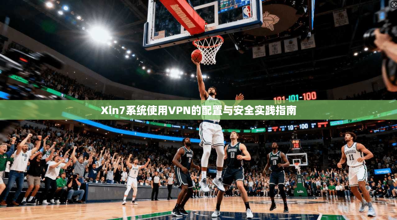 Xin7系统使用VPN的配置与安全实践指南