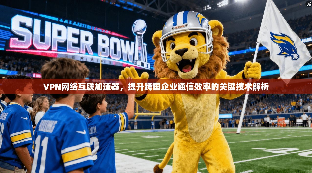 VPN网络互联加速器,提升跨国企业通信效率的关键技术解析