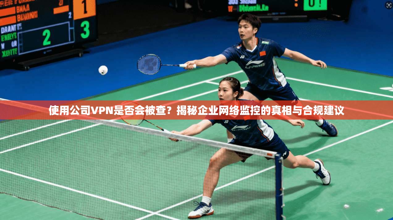 使用公司VPN是否会被查？揭秘企业网络监控的真相与合规建议