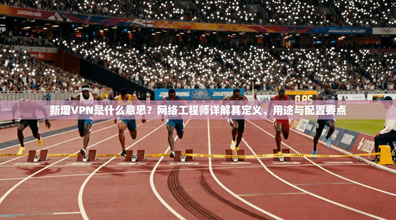 新增VPN是什么意思?网络工程师详解其定义、用途与配置要点