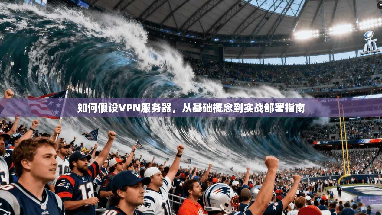 如何假设VPN服务器,从基础概念到实战部署指南