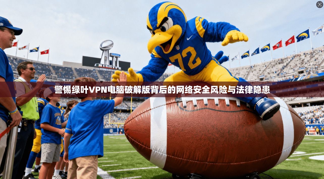 警惕绿叶VPN电脑破解版背后的网络安全风险与法律隐患