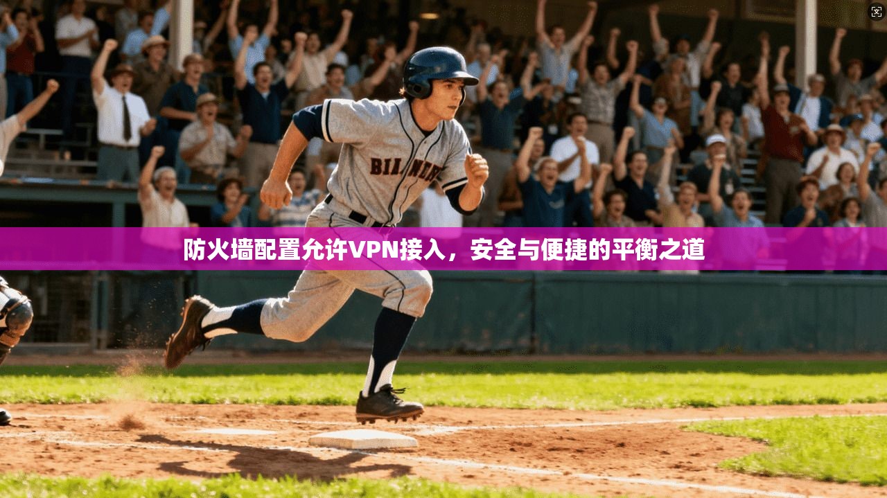 防火墙配置允许VPN接入,安全与便捷的平衡之道