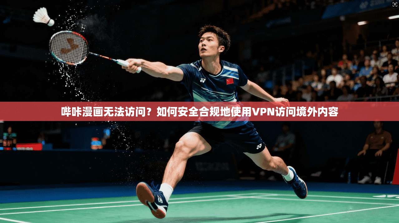 哔咔漫画无法访问?如何安全合规地使用VPN访问境外内容