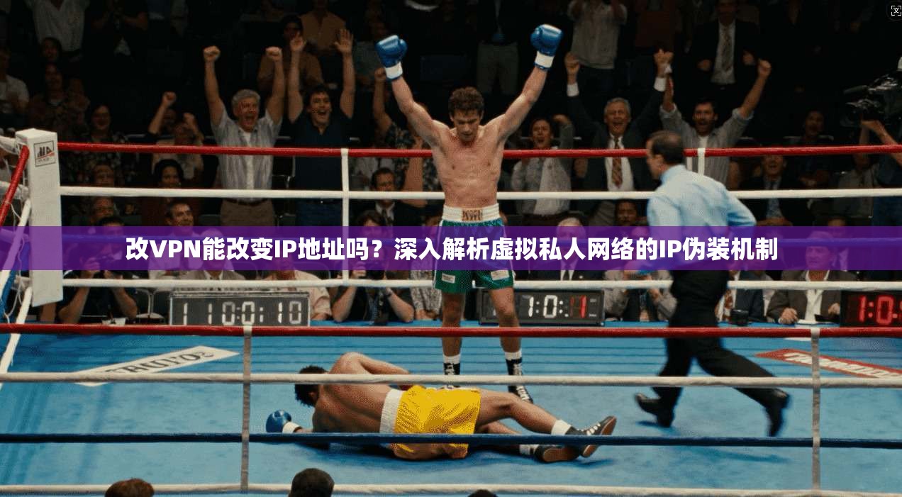 改VPN能改变IP地址吗?深入解析虚拟私人网络的IP伪装机制