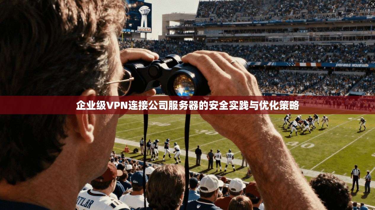 企业级VPN连接公司服务器的安全实践与优化策略