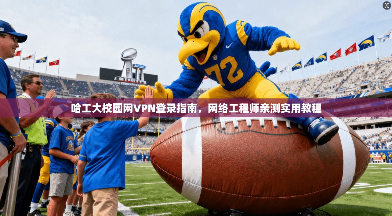 哈工大校园网VPN登录指南,网络工程师亲测实用教程