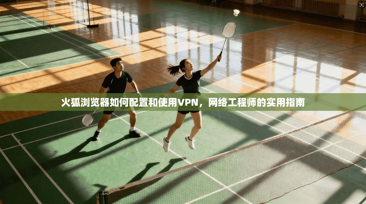 火狐浏览器如何配置和使用VPN，网络工程师的实用指南