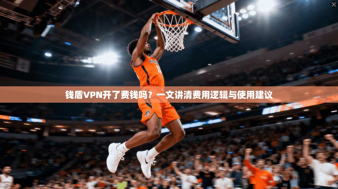 钱盾VPN开了费钱吗?一文讲清费用逻辑与使用建议