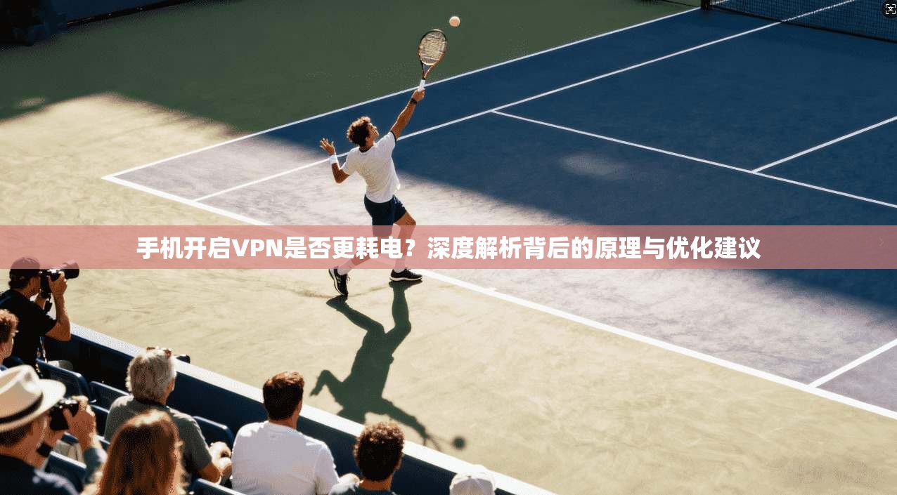 手机开启VPN是否更耗电？深度解析背后的原理与优化建议