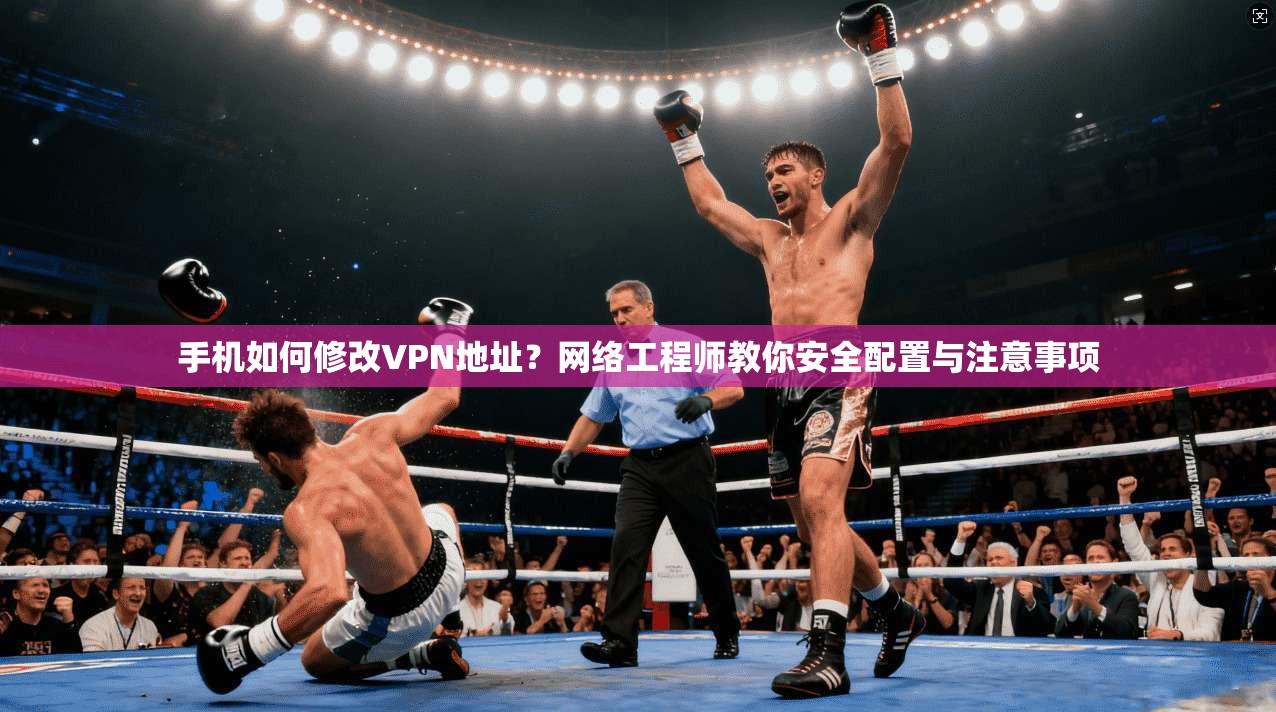 手机如何修改VPN地址？网络工程师教你安全配置与注意事项