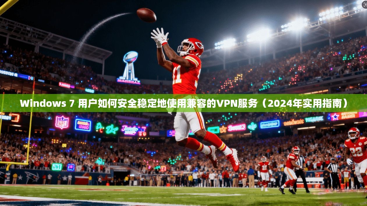Windows 7 用户如何安全稳定地使用兼容的VPN服务（2024年实用指南）