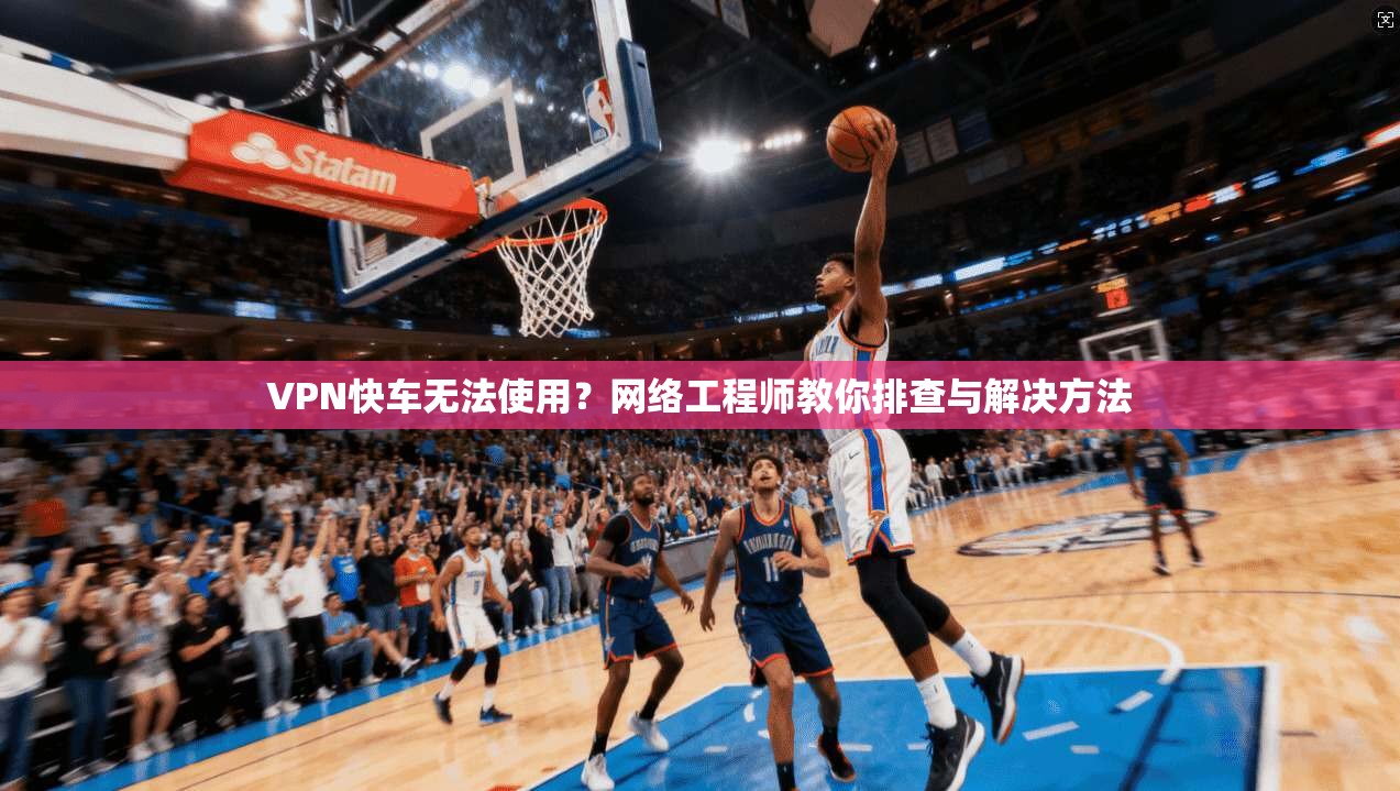 VPN快车无法使用？网络工程师教你排查与解决方法
