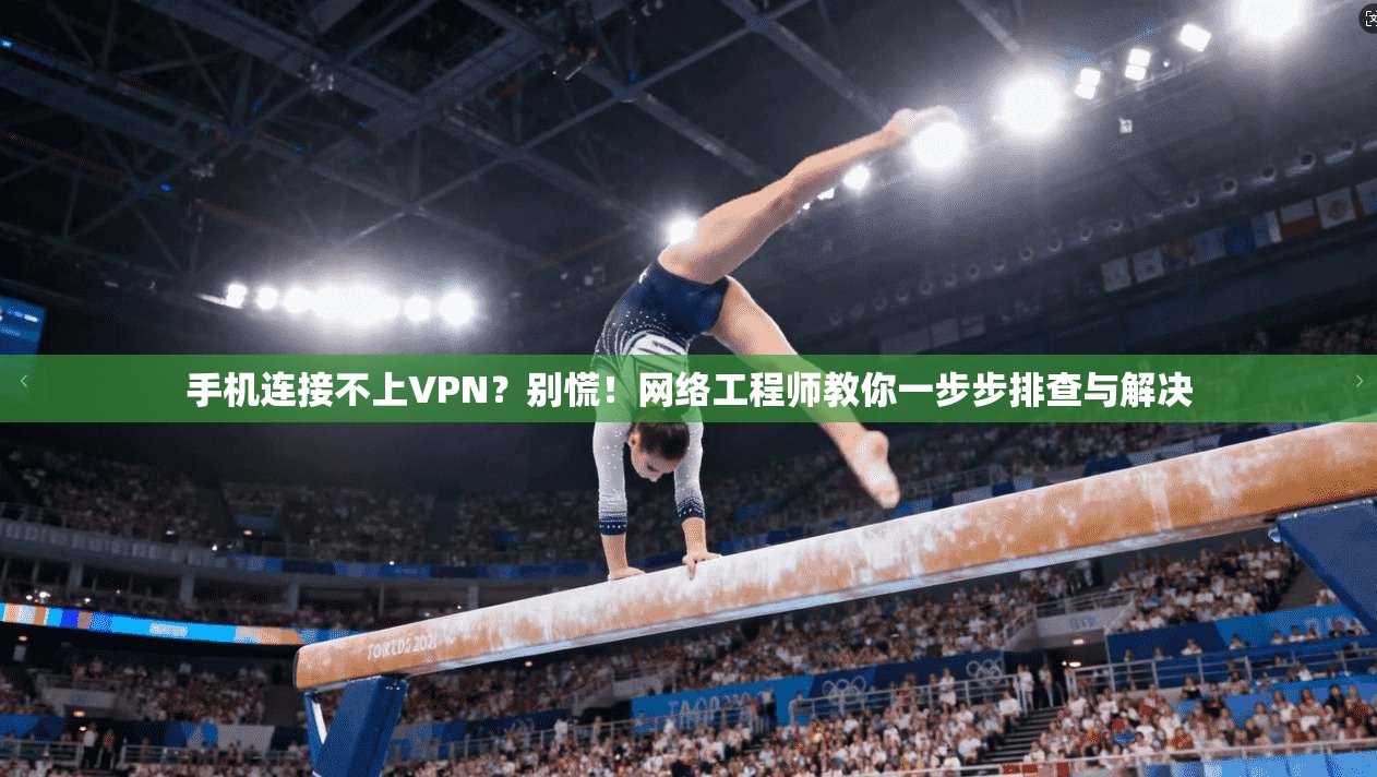 手机连接不上VPN？别慌！网络工程师教你一步步排查与解决