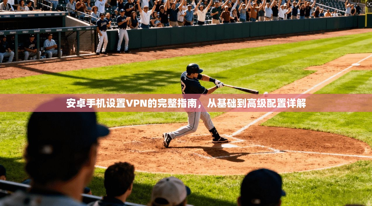 安卓手机设置VPN的完整指南，从基础到高级配置详解
