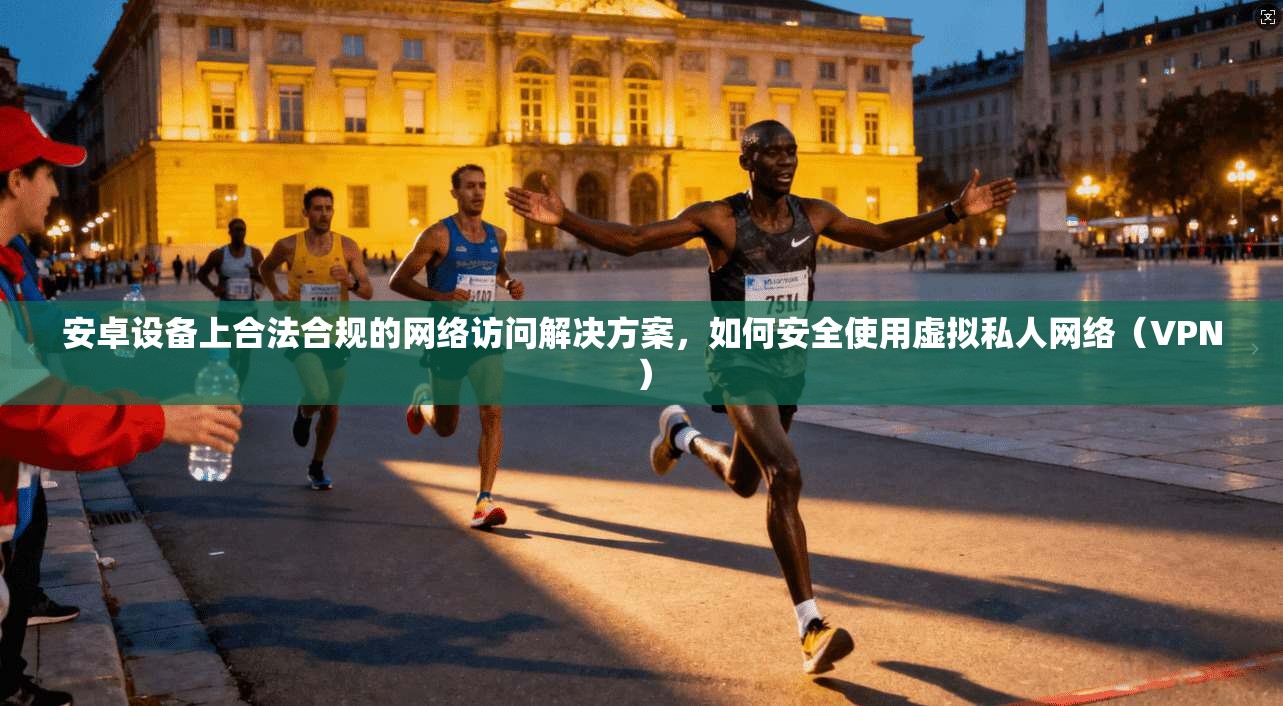 安卓设备上合法合规的网络访问解决方案，如何安全使用虚拟私人网络（VPN）