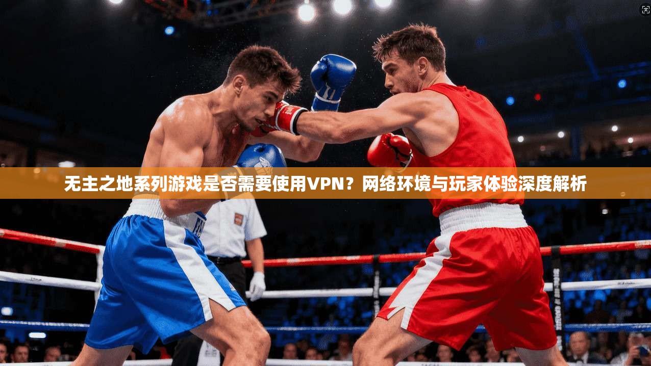 无主之地系列游戏是否需要使用VPN?网络环境与玩家体验深度解析