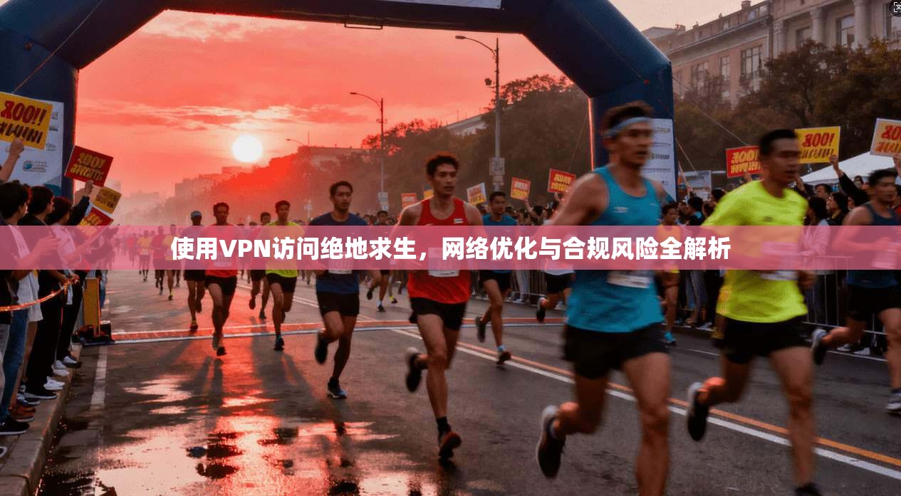 使用VPN访问绝地求生,网络优化与合规风险全解析