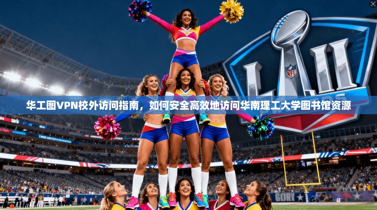 华工图VPN校外访问指南，如何安全高效地访问华南理工大学图书馆资源