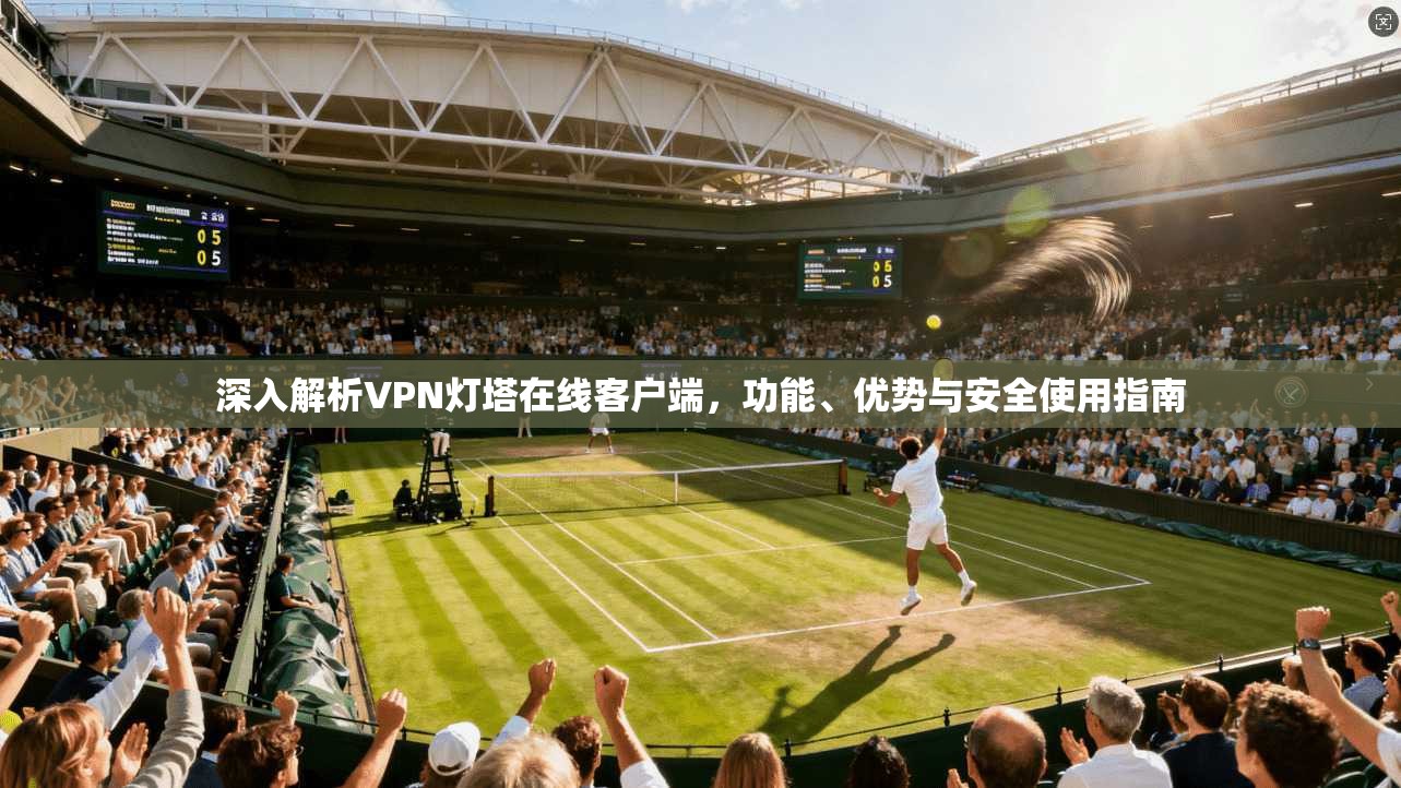 深入解析VPN灯塔在线客户端，功能、优势与安全使用指南