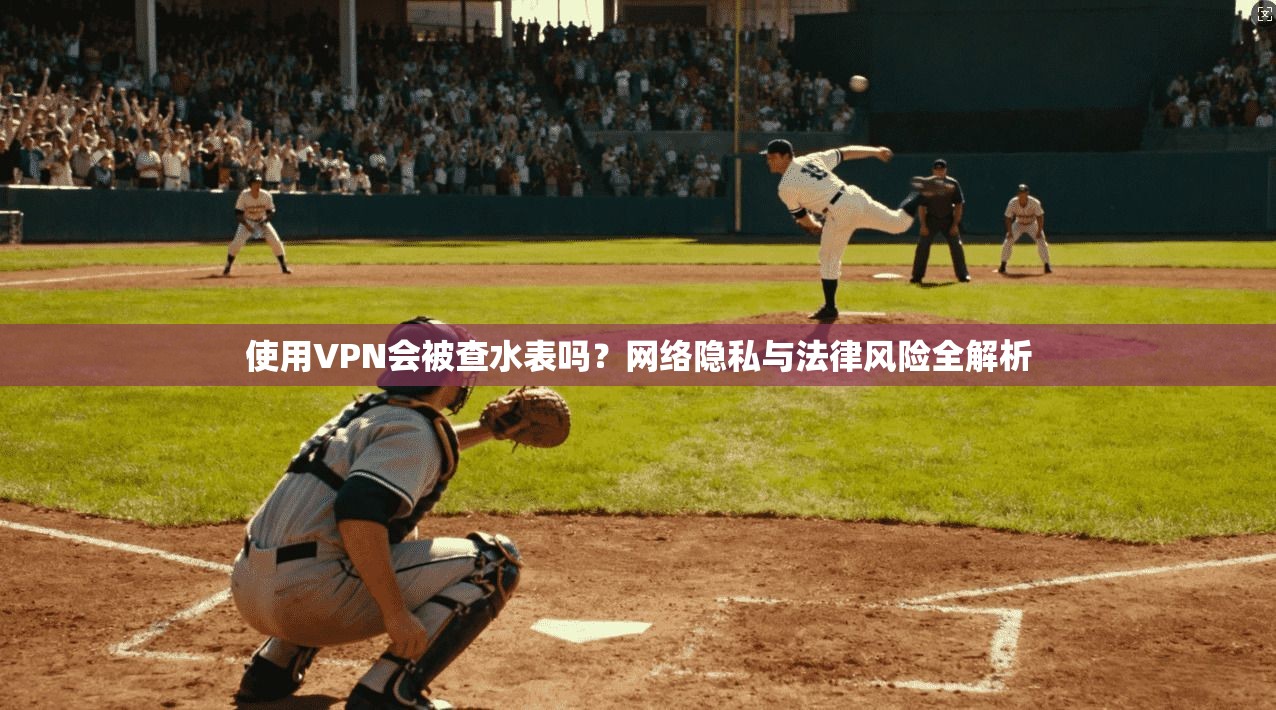 使用VPN会被查水表吗？网络隐私与法律风险全解析