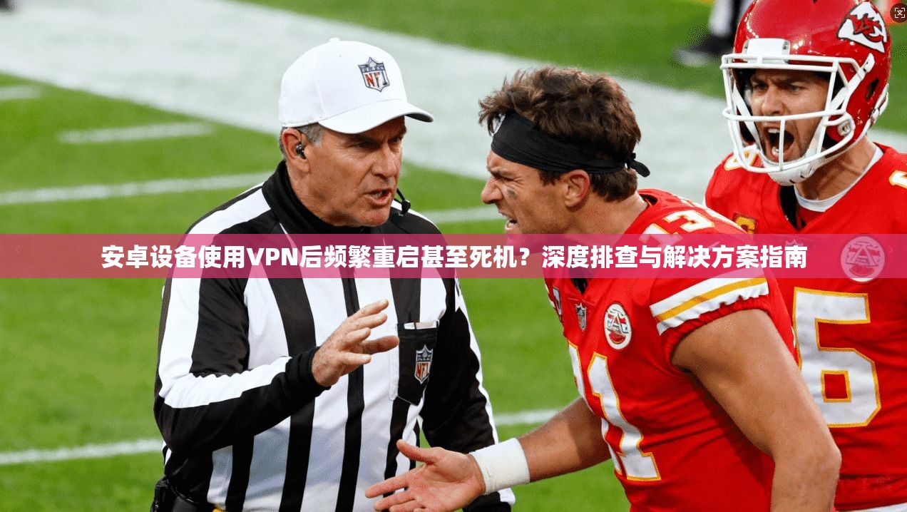 安卓设备使用VPN后频繁重启甚至死机？深度排查与解决方案指南