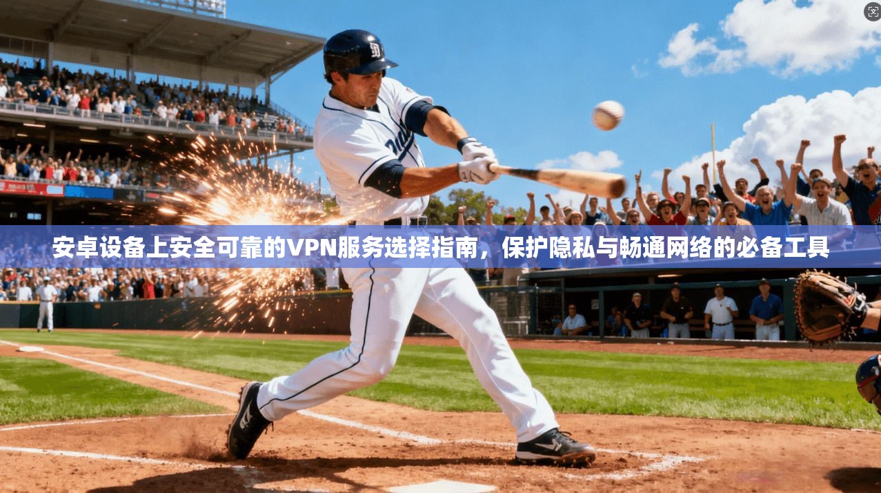 安卓设备上安全可靠的VPN服务选择指南,保护隐私与畅通网络的必备工具