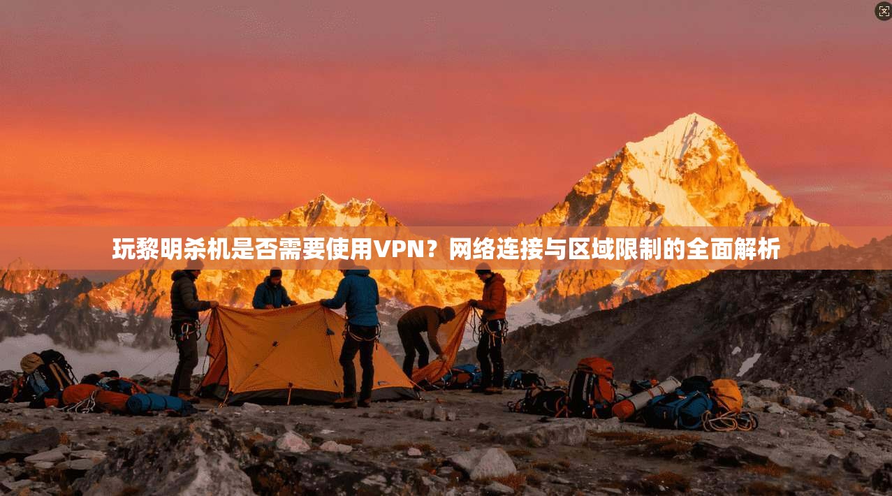 玩黎明杀机是否需要使用VPN？网络连接与区域限制的全面解析