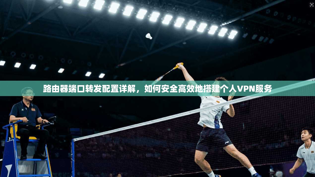 路由器端口转发配置详解，如何安全高效地搭建个人VPN服务