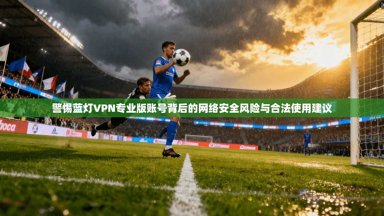 警惕蓝灯VPN专业版账号背后的网络安全风险与合法使用建议