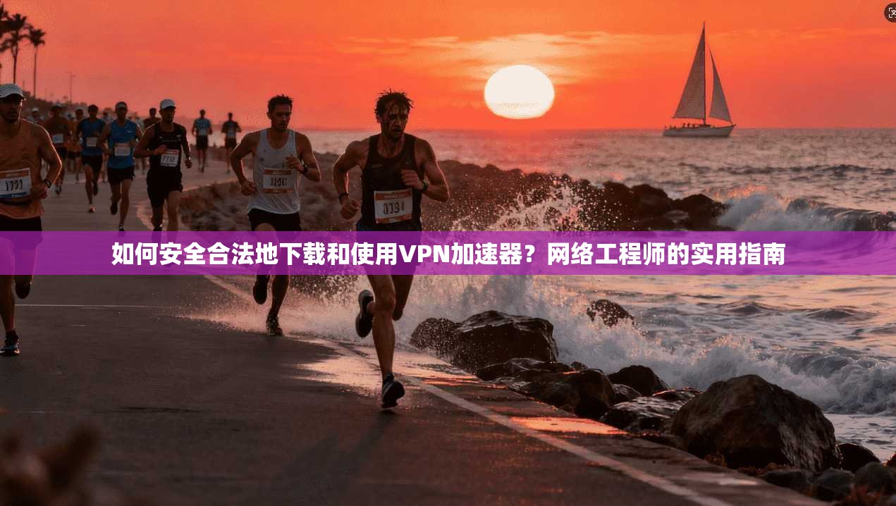 如何安全合法地下载和使用VPN加速器？网络工程师的实用指南
