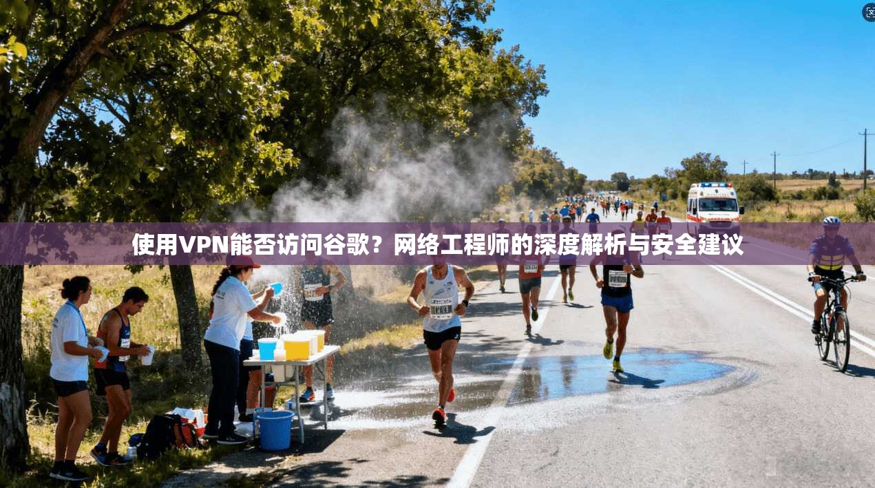 使用VPN能否访问谷歌？网络工程师的深度解析与安全建议