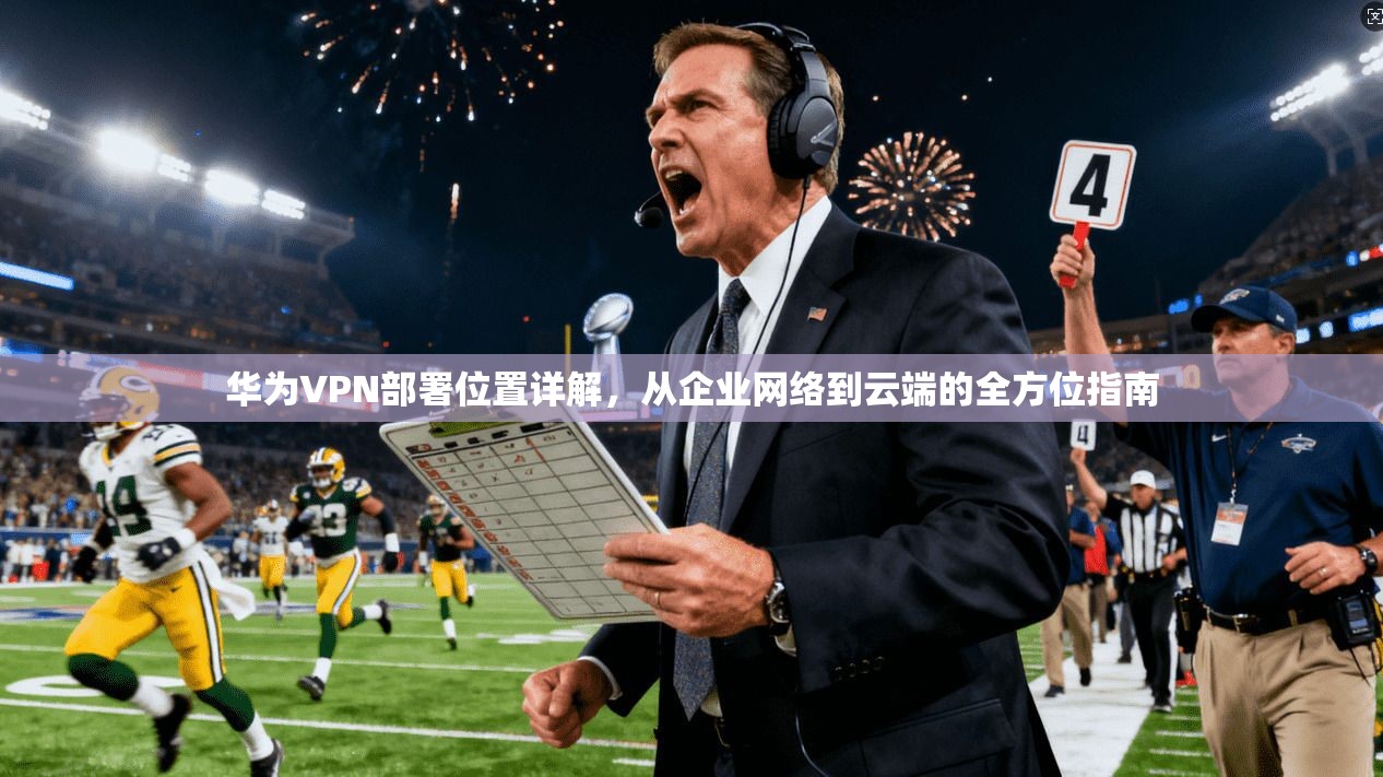 华为VPN部署位置详解，从企业网络到云端的全方位指南