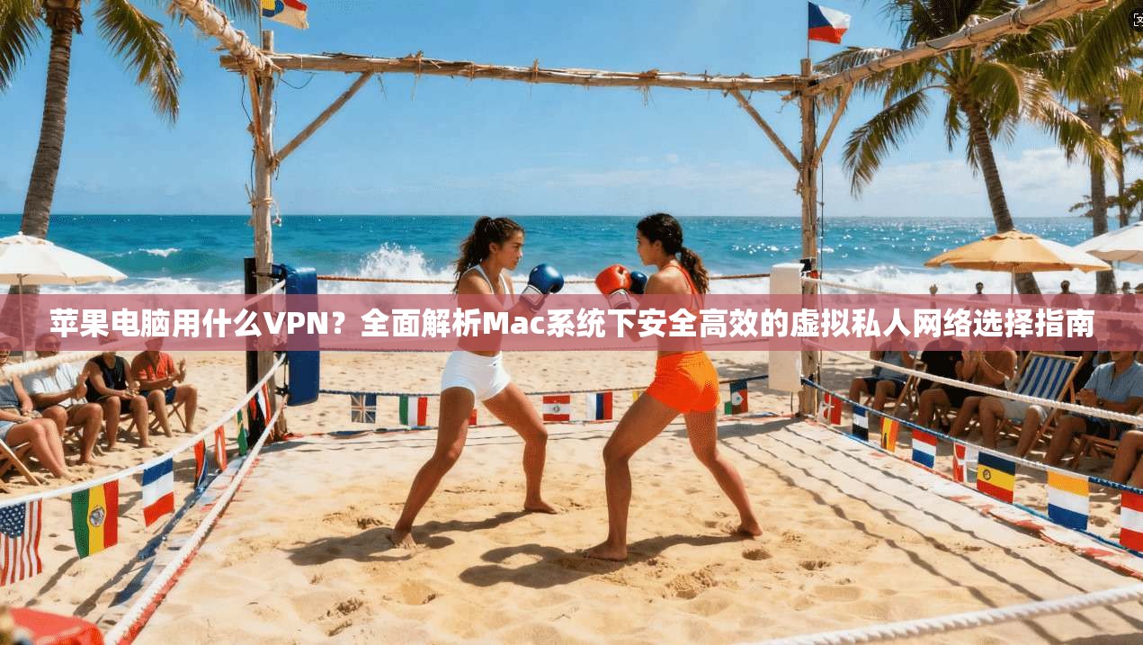 苹果电脑用什么VPN？全面解析Mac系统下安全高效的虚拟私人网络选择指南