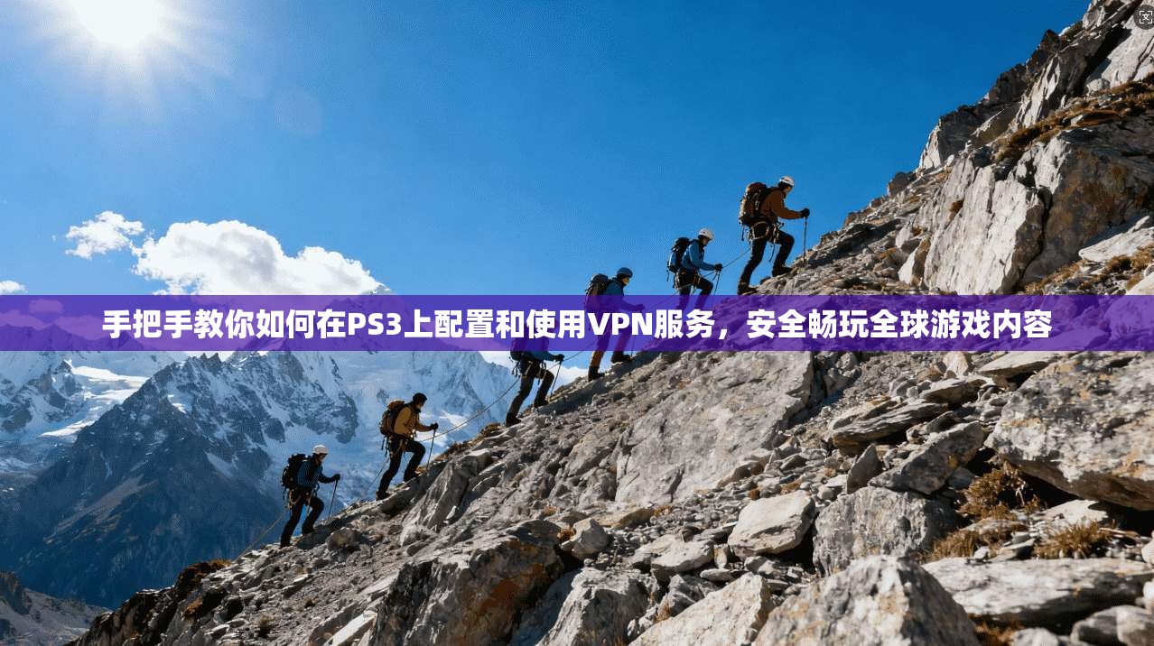 手把手教你如何在PS3上配置和使用VPN服务,安全畅玩全球游戏内容