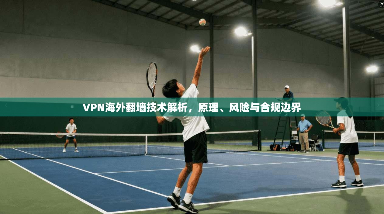 VPN海外翻墙技术解析,原理、风险与合规边界