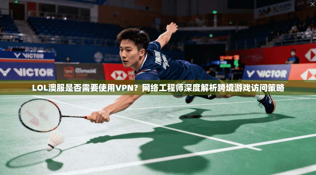 LOL澳服是否需要使用VPN？网络工程师深度解析跨境游戏访问策略