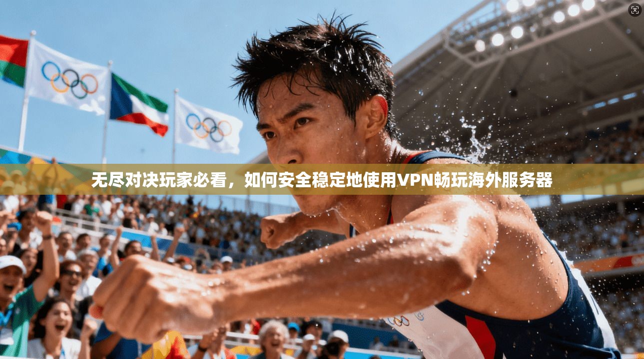 无尽对决玩家必看，如何安全稳定地使用VPN畅玩海外服务器