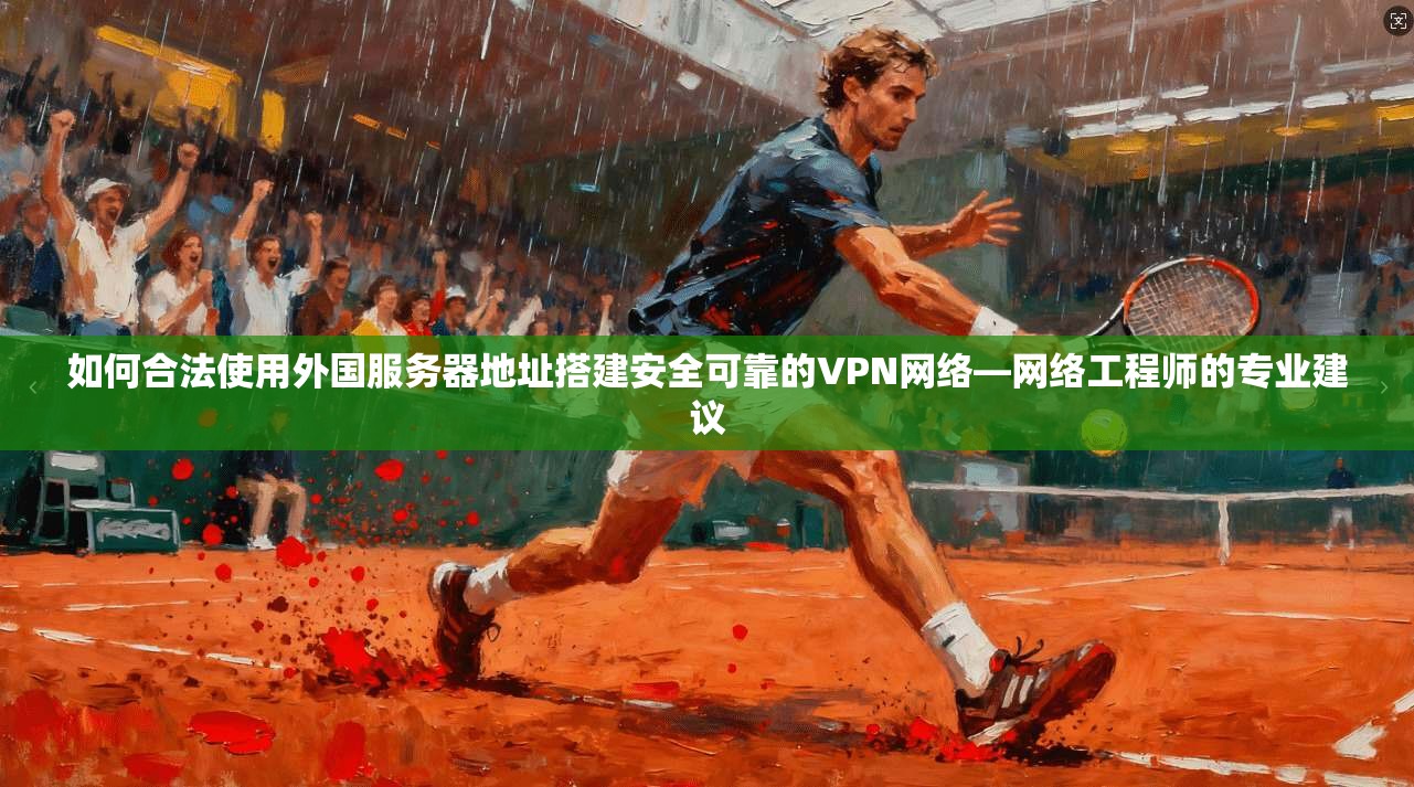 如何合法使用外国服务器地址搭建安全可靠的VPN网络—网络工程师的专业建议