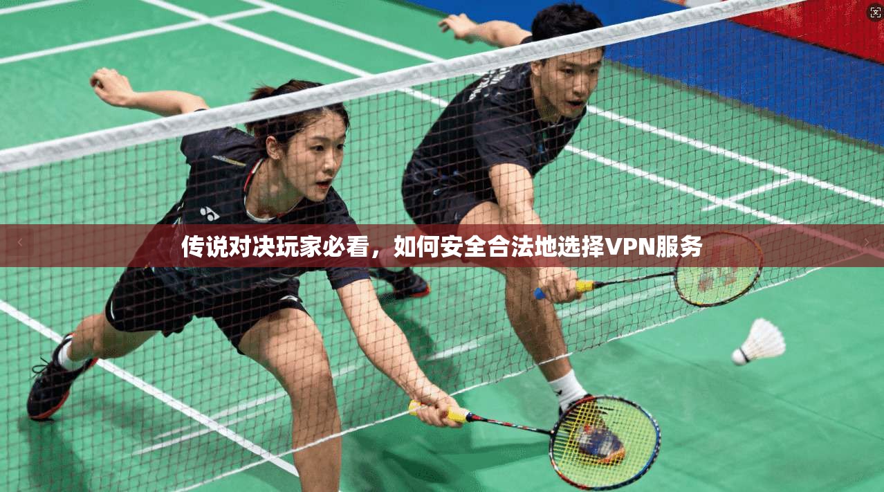 传说对决玩家必看,如何安全合法地选择VPN服务