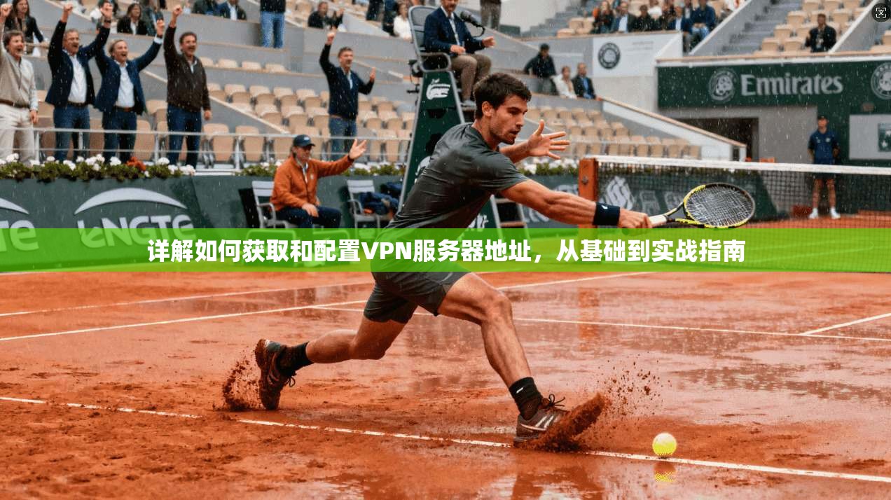 详解如何获取和配置VPN服务器地址，从基础到实战指南