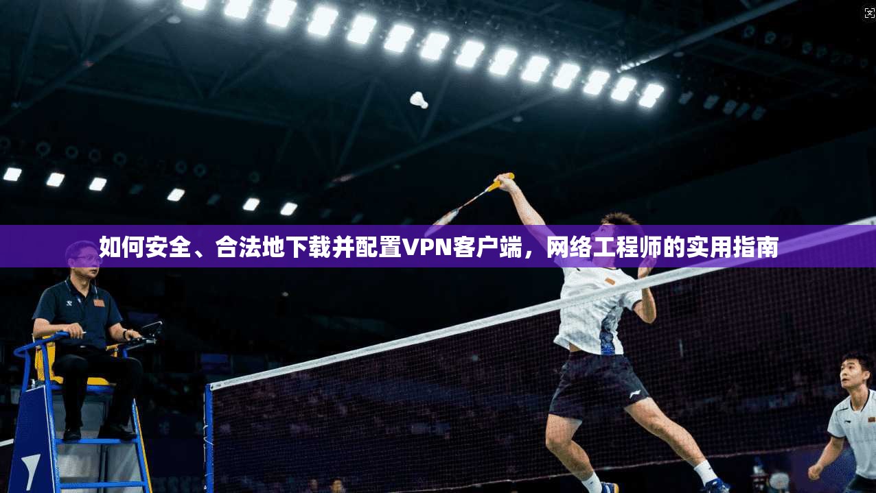 如何安全、合法地下载并配置VPN客户端，网络工程师的实用指南