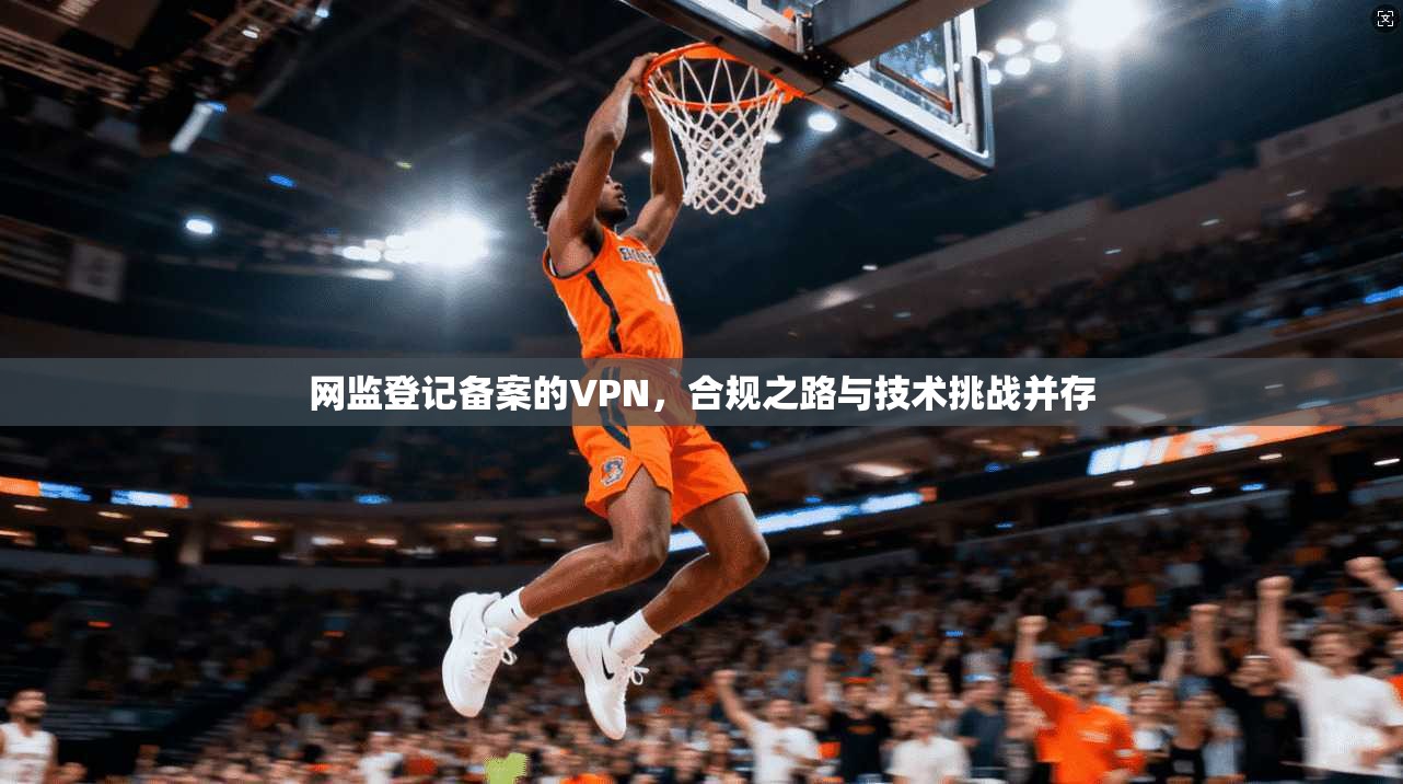 网监登记备案的VPN，合规之路与技术挑战并存